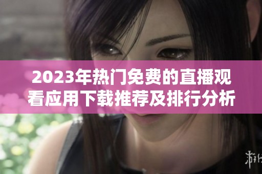 2023年热门免费的直播观看应用下载推荐及排行分析
