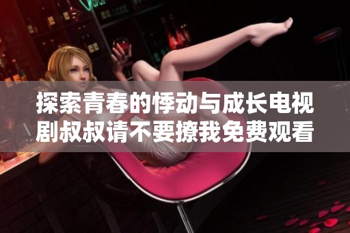 探索青春的悸动与成长电视剧叔叔请不要撩我免费观看 
