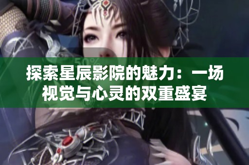 探索星辰影院的魅力：一场视觉与心灵的双重盛宴