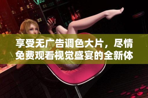 享受无广告调色大片，尽情免费观看视觉盛宴的全新体验