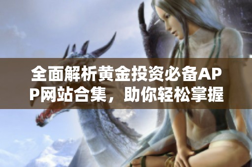 全面解析黄金投资必备APP网站合集，助你轻松掌握市场动向