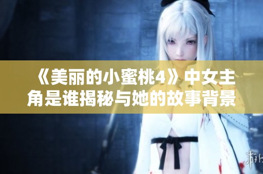 《美丽的小蜜桃4》中女主角是谁揭秘与她的故事背景分析