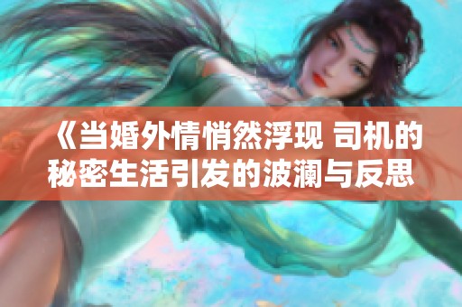 《当婚外情悄然浮现 司机的秘密生活引发的波澜与反思》