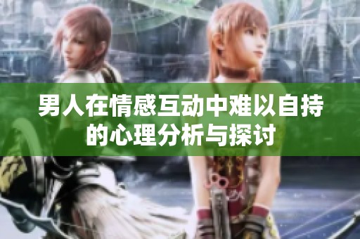 男人在情感互动中难以自持的心理分析与探讨