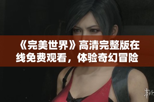 《完美世界》高清完整版在线免费观看，体验奇幻冒险旅程