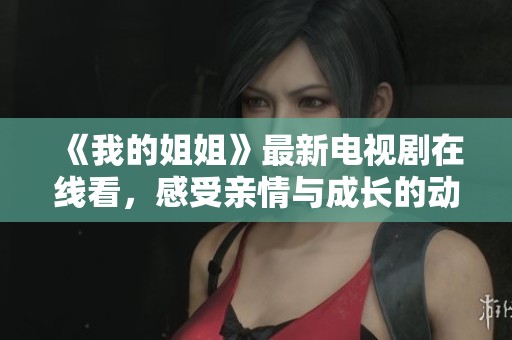 《我的姐姐》最新电视剧在线看，感受亲情与成长的动人故事