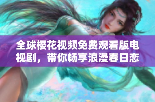 全球樱花视频免费观看版电视剧，带你畅享浪漫春日恋曲