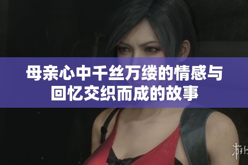 母亲心中千丝万缕的情感与回忆交织而成的故事