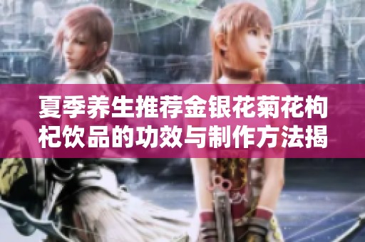夏季养生推荐金银花菊花枸杞饮品的功效与制作方法揭秘
