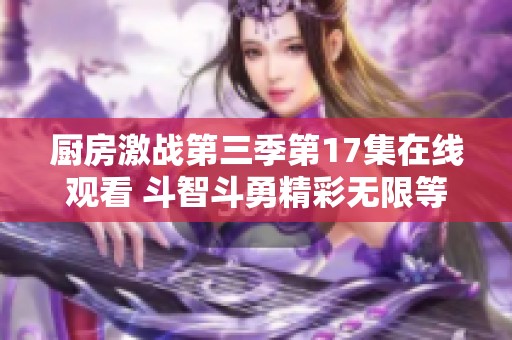 厨房激战第三季第17集在线观看 斗智斗勇精彩无限等你见证