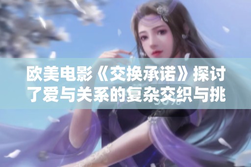 欧美电影《交换承诺》探讨了爱与关系的复杂交织与挑战