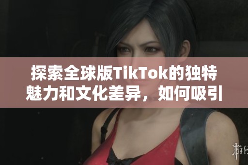 探索全球版TikTok的独特魅力和文化差异，如何吸引用户眼球