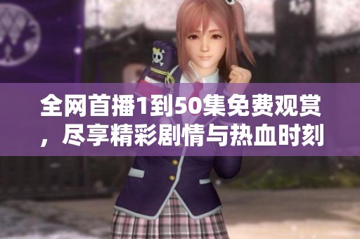 全网首播1到50集免费观赏，尽享精彩剧情与热血时刻