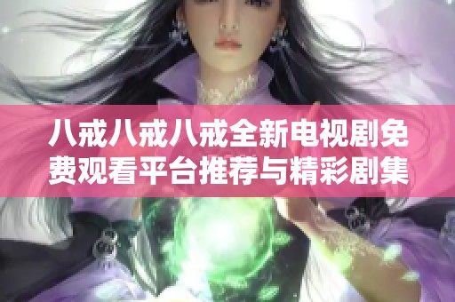 八戒八戒八戒全新电视剧免费观看平台推荐与精彩剧集分享
