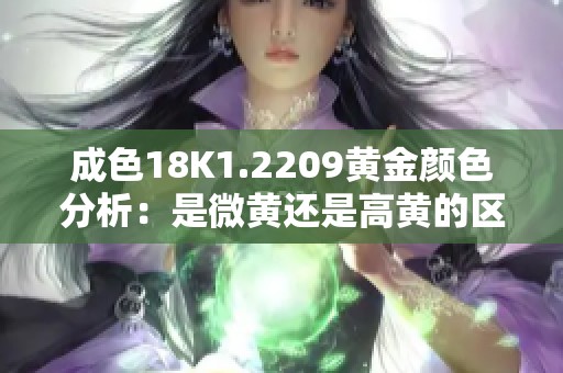 成色18K1.2209黄金颜色分析：是微黄还是高黄的区分与影响