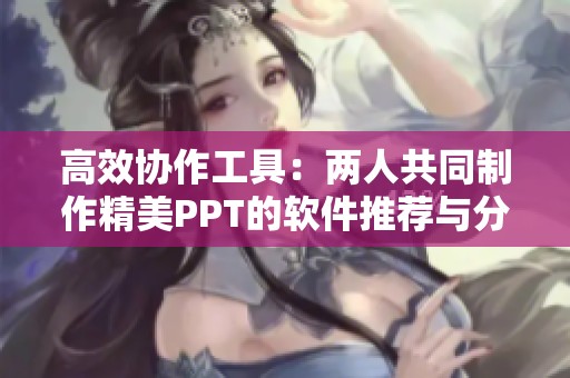 高效协作工具：两人共同制作精美PPT的软件推荐与分享