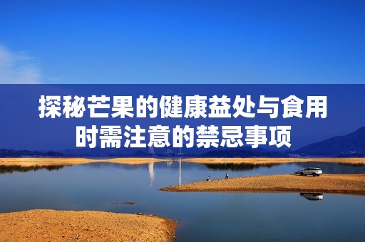 探秘芒果的健康益处与食用时需注意的禁忌事项