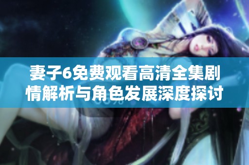 妻子6免费观看高清全集剧情解析与角色发展深度探讨