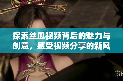 探索丝瓜视频背后的魅力与创意，感受视频分享的新风潮