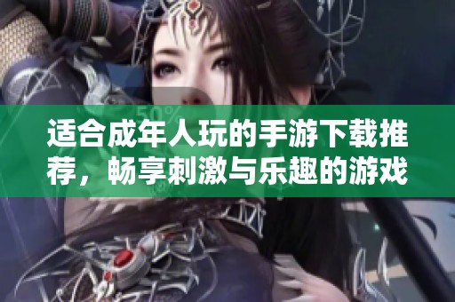 适合成年人玩的手游下载推荐，畅享刺激与乐趣的游戏体验