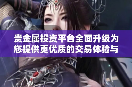 贵金属投资平台全面升级为您提供更优质的交易体验与服务