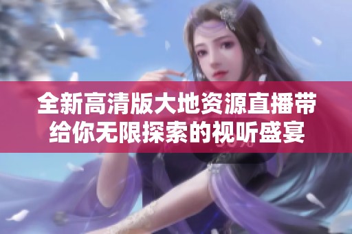 全新高清版大地资源直播带给你无限探索的视听盛宴