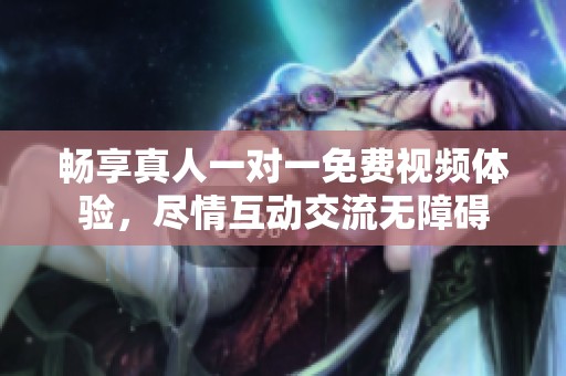 畅享真人一对一免费视频体验，尽情互动交流无障碍