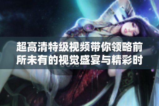 超高清特级视频带你领略前所未有的视觉盛宴与精彩时刻