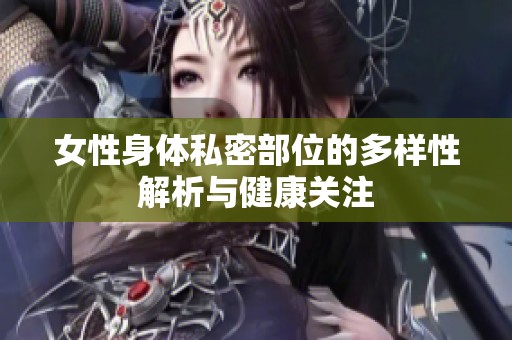 女性身体私密部位的多样性解析与健康关注