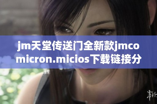 jm天堂传送门全新款jmcomicron.micios下载链接分享与使用指南