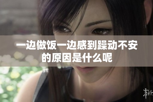 一边做饭一边感到躁动不安的原因是什么呢