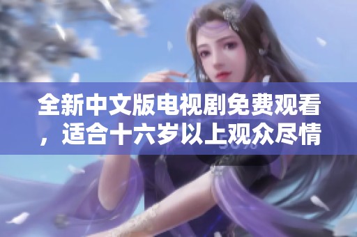 全新中文版电视剧免费观看，适合十六岁以上观众尽情享受