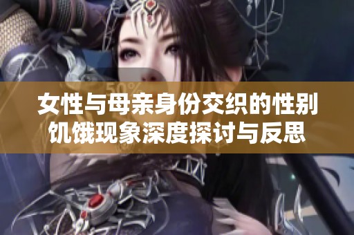 女性与母亲身份交织的性别饥饿现象深度探讨与反思
