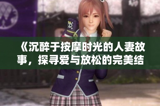 《沉醉于按摩时光的人妻故事，探寻爱与放松的完美结合》