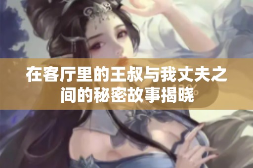 在客厅里的王叔与我丈夫之间的秘密故事揭晓