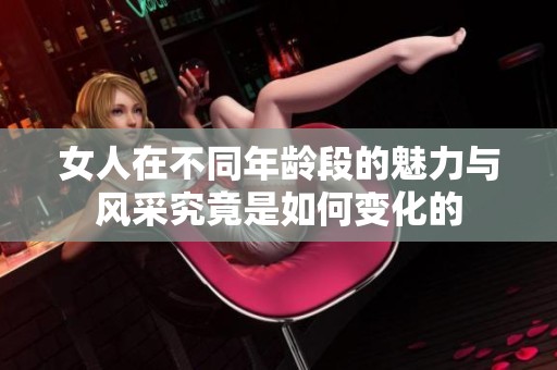 女人在不同年龄段的魅力与风采究竟是如何变化的