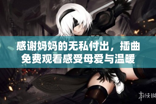 感谢妈妈的无私付出，插曲免费观看感受母爱与温暖