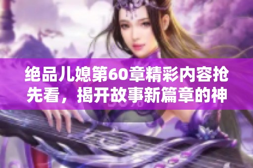 绝品儿媳第60章精彩内容抢先看，揭开故事新篇章的神秘面纱