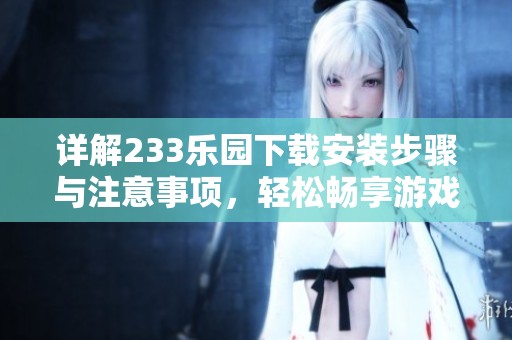 详解233乐园下载安装步骤与注意事项，轻松畅享游戏乐趣