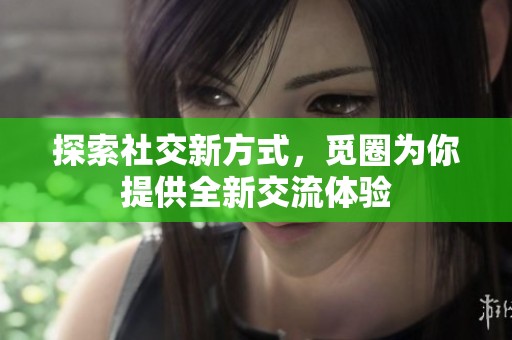 探索社交新方式，觅圈为你提供全新交流体验