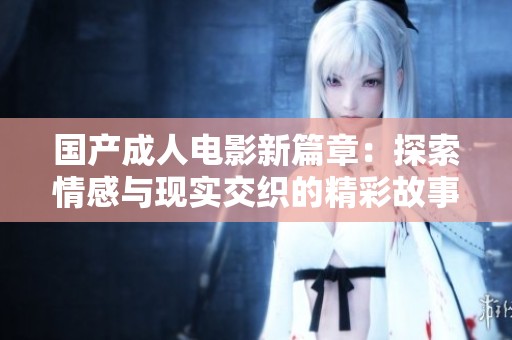 国产成人电影新篇章：探索情感与现实交织的精彩故事