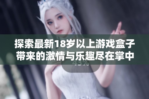 探索最新18岁以上游戏盒子带来的激情与乐趣尽在掌中体验