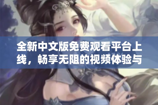 全新中文版免费观看平台上线，畅享无阻的视频体验与乐趣