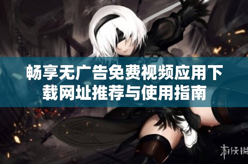 畅享无广告免费视频应用下载网址推荐与使用指南