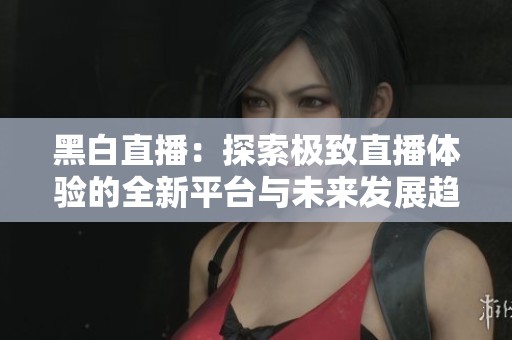 黑白直播：探索极致直播体验的全新平台与未来发展趋势