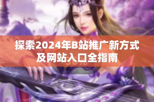 探索2024年B站推广新方式及网站入口全指南