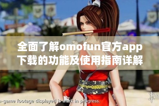 全面了解omofun官方app下载的功能及使用指南详解