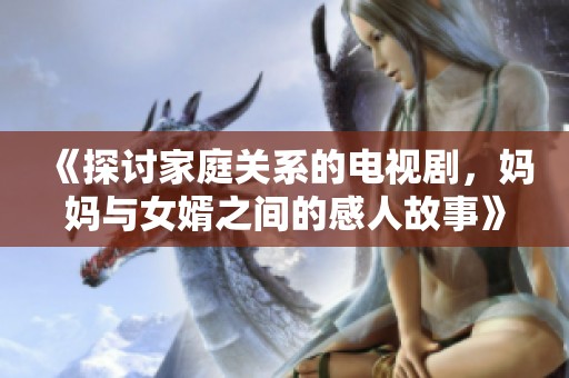 《探讨家庭关系的电视剧，妈妈与女婿之间的感人故事》