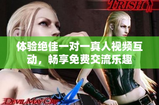 体验绝佳一对一真人视频互动，畅享免费交流乐趣