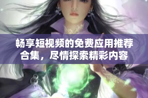 畅享短视频的免费应用推荐合集，尽情探索精彩内容